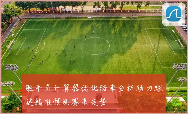 胜平负计算器优化赔率分析助力球迷精准预测赛果走势