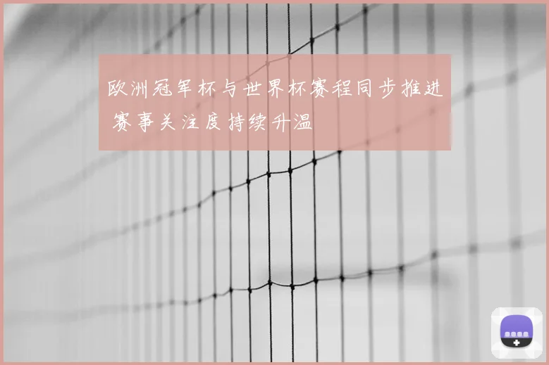 欧洲冠军杯与世界杯赛程同步推进 赛事关注度持续升温