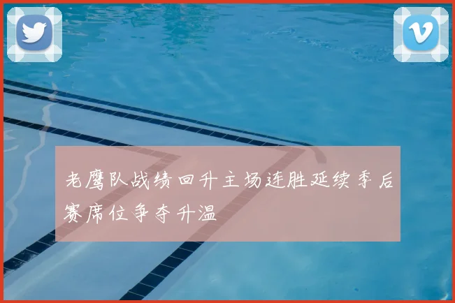 老鹰队战绩回升主场连胜延续季后赛席位争夺升温