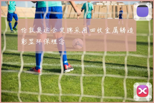 伦敦奥运会奖牌采用回收金属铸造彰显环保理念